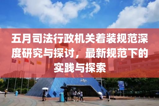 五月司法行政机关着装规范深度研究与探讨，最新规范下的实践与探索