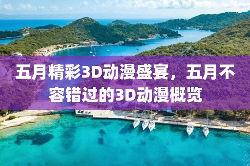 五月精彩3D动漫盛宴，五月不容错过的3D动漫概览