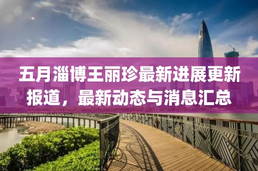 五月淄博王丽珍最新进展更新报道，最新动态与消息汇总