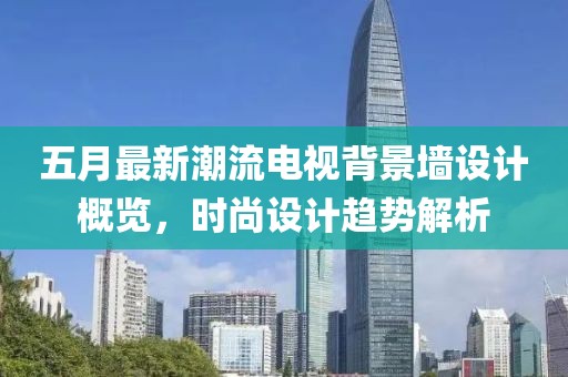 五月最新潮流电视背景墙设计概览，时尚设计趋势解析