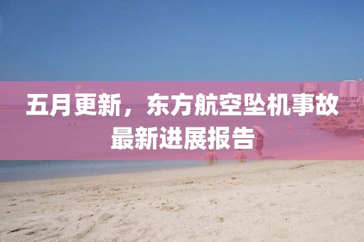 五月更新，东方航空坠机事故最新进展报告