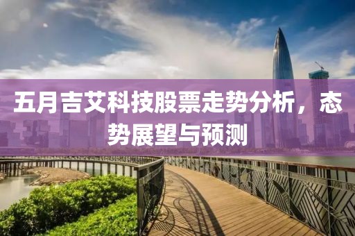 五月吉艾科技股票走势分析，态势展望与预测