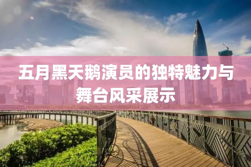 五月黑天鹅演员的独特魅力与舞台风采展示