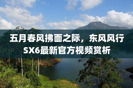 五月春风拂面之际，东风风行SX6最新官方视频赏析