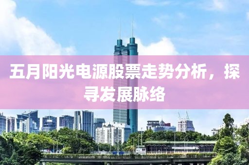 五月阳光电源股票走势分析，探寻发展脉络