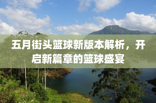 五月街头篮球新版本解析，开启新篇章的篮球盛宴