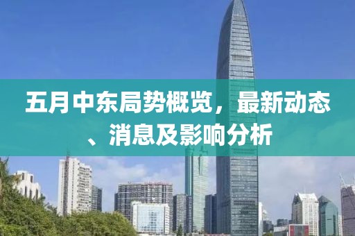 五月中东局势概览，最新动态、消息及影响分析