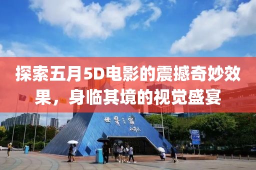 探索五月5D电影的震撼奇妙效果，身临其境的视觉盛宴