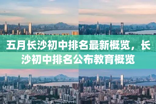 五月长沙初中排名最新概览，长沙初中排名公布教育概览