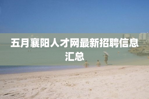 五月襄阳人才网最新招聘信息汇总