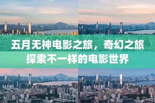 五月无神电影之旅，奇幻之旅探索不一样的电影世界