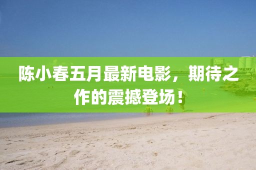 陈小春五月最新电影，期待之作的震撼登场！