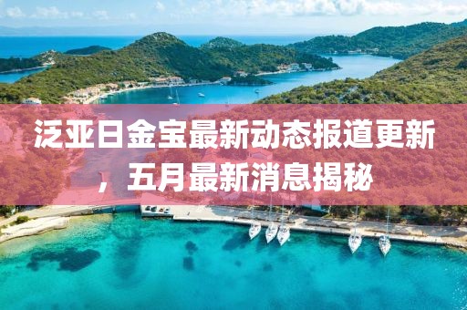 泛亚日金宝最新动态报道更新，五月最新消息揭秘