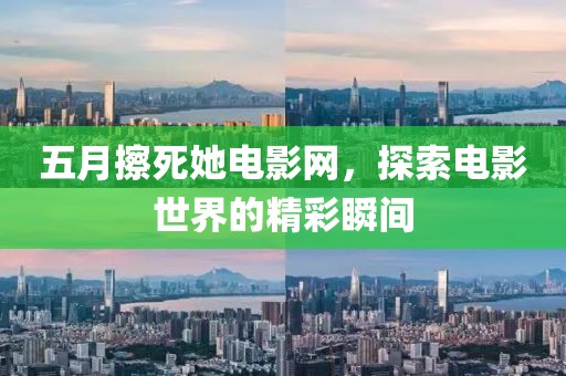五月擦死她电影网，探索电影世界的精彩瞬间