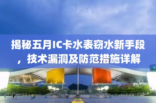 揭秘五月IC卡水表窃水新手段，技术漏洞及防范措施详解