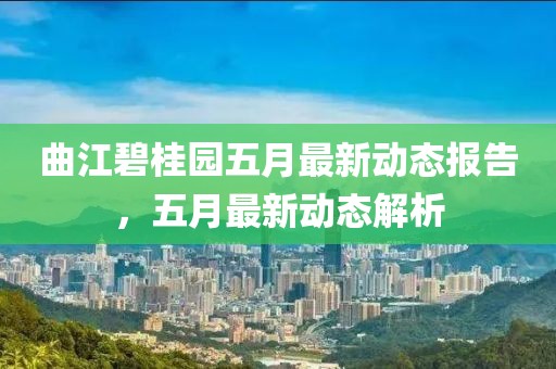 曲江碧桂园五月最新动态报告，五月最新动态解析