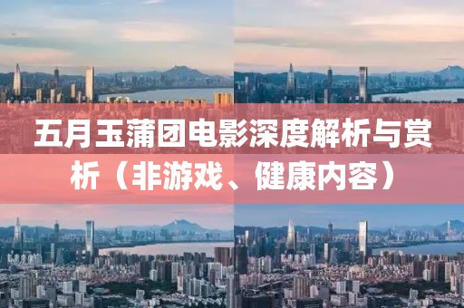 五月玉蒲团电影深度解析与赏析（非游戏、健康内容）