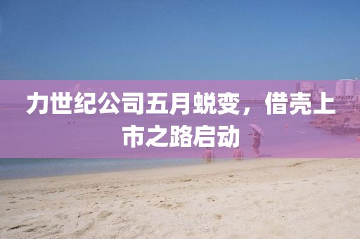 力世纪公司五月蜕变，借壳上市之路启动