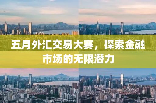 五月外汇交易大赛，探索金融市场的无限潜力