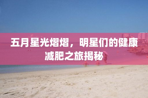 五月星光熠熠，明星们的健康减肥之旅揭秘