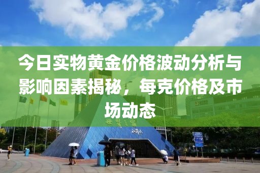 今日实物黄金价格波动分析与影响因素揭秘，每克价格及市场动态