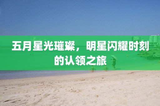 五月星光璀璨，明星闪耀时刻的认领之旅