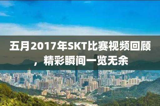 五月2017年SKT比赛视频回顾，精彩瞬间一览无余