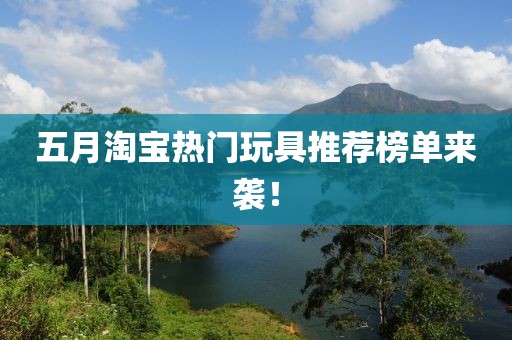 五月淘宝热门玩具推荐榜单来袭！