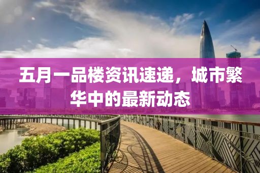 五月一品楼资讯速递，城市繁华中的最新动态