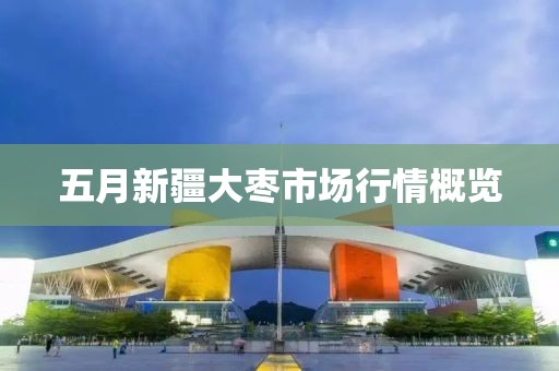 五月新疆大枣市场行情概览
