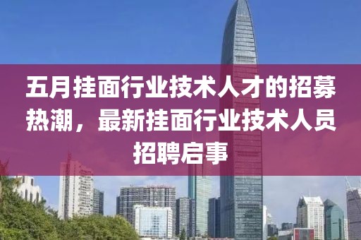 五月挂面行业技术人才的招募热潮，最新挂面行业技术人员招聘启事