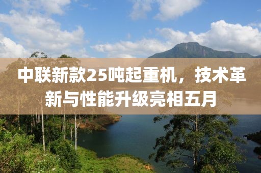 中联新款25吨起重机，技术革新与性能升级亮相五月