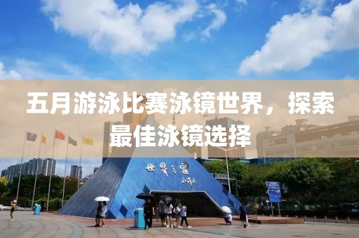 五月游泳比赛泳镜世界，探索最佳泳镜选择