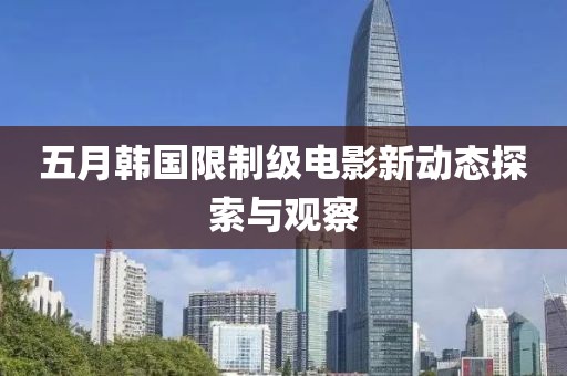 五月韩国限制级电影新动态探索与观察