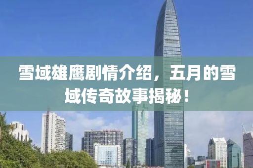 雪域雄鹰剧情介绍，五月的雪域传奇故事揭秘！