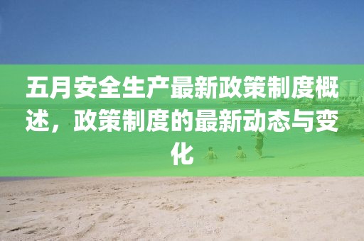 五月安全生产最新政策制度概述，政策制度的最新动态与变化