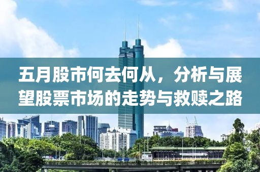 五月股市何去何从，分析与展望股票市场的走势与救赎之路