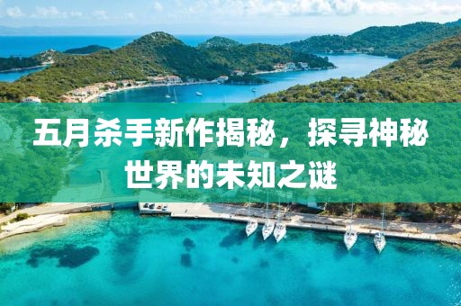 五月杀手新作揭秘，探寻神秘世界的未知之谜