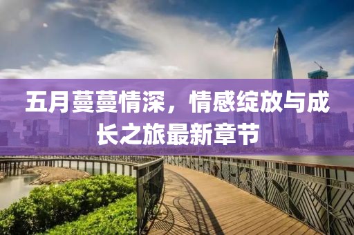 五月蔓蔓情深，情感绽放与成长之旅最新章节