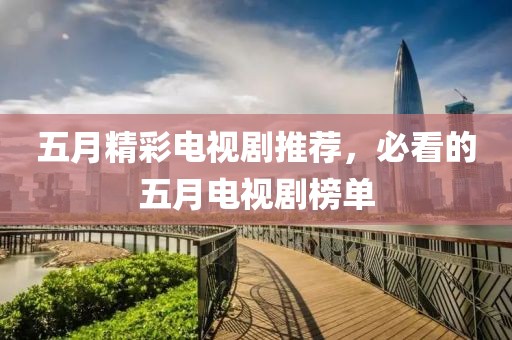 五月精彩电视剧推荐，必看的五月电视剧榜单