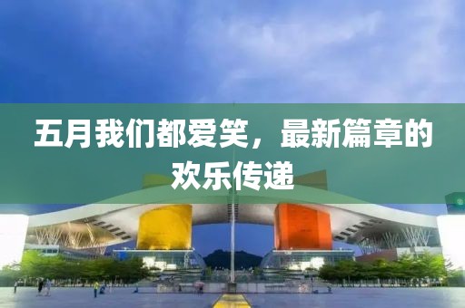 五月我们都爱笑，最新篇章的欢乐传递