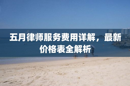 五月律师服务费用详解，最新价格表全解析