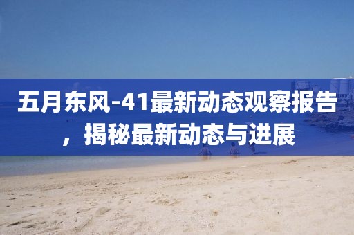 五月东风-41最新动态观察报告，揭秘最新动态与进展
