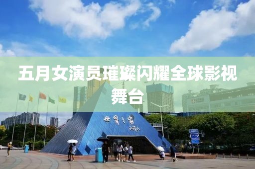 五月女演员璀璨闪耀全球影视舞台