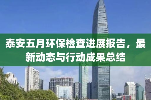 泰安五月环保检查进展报告，最新动态与行动成果总结