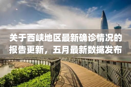 关于西峡地区最新确诊情况的报告更新，五月最新数据发布