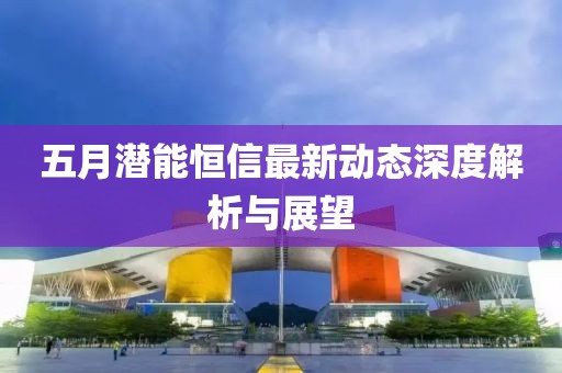 五月潜能恒信最新动态深度解析与展望