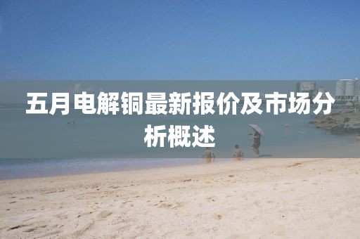 五月电解铜最新报价及市场分析概述