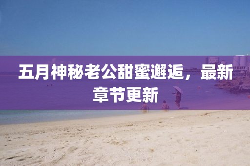 五月神秘老公甜蜜邂逅，最新章节更新