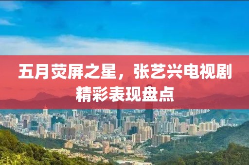 五月荧屏之星，张艺兴电视剧精彩表现盘点